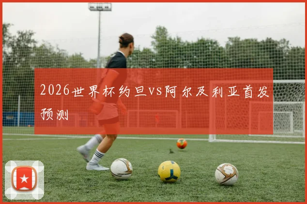 2026世界杯约旦vs阿尔及利亚首发预测