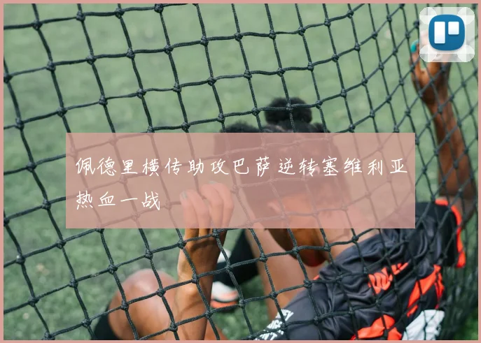 佩德里横传助攻巴萨逆转塞维利亚热血一战