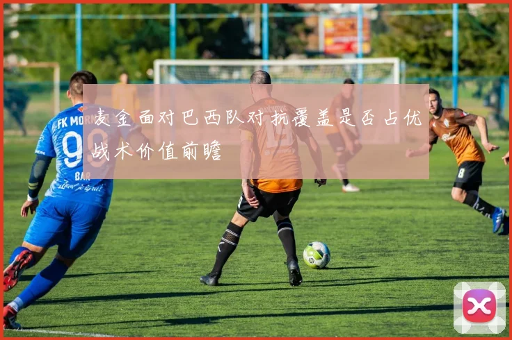 麦金面对巴西队对抗覆盖是否占优战术价值前瞻