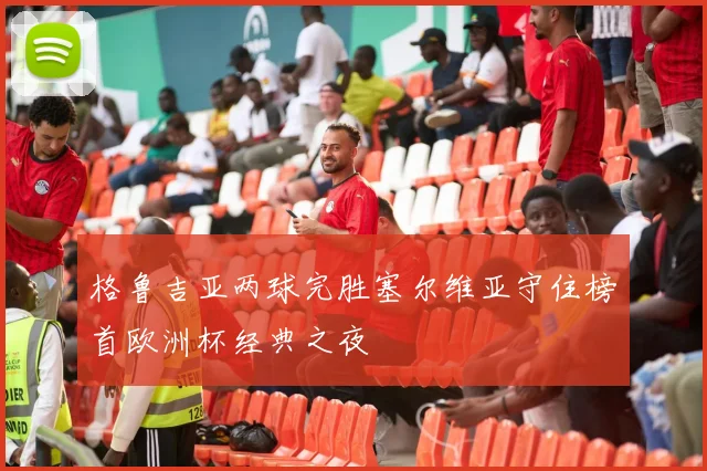 格鲁吉亚两球完胜塞尔维亚守住榜首欧洲杯经典之夜