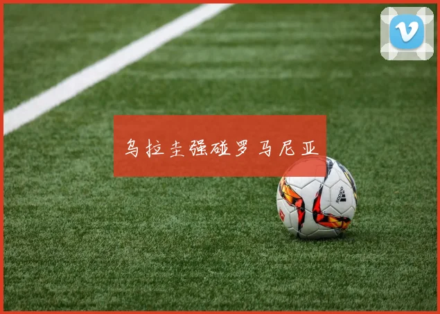 乌拉圭强碰罗马尼亚