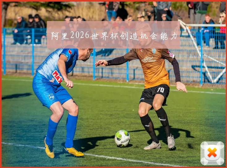 阿里2026世界杯创造机会能力