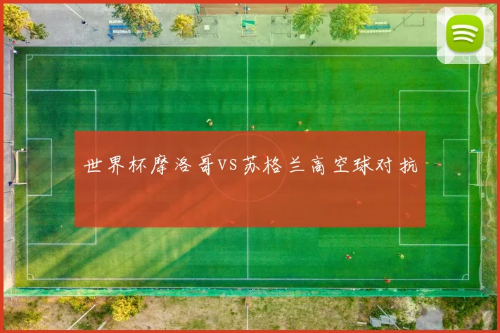 世界杯摩洛哥vs苏格兰高空球对抗