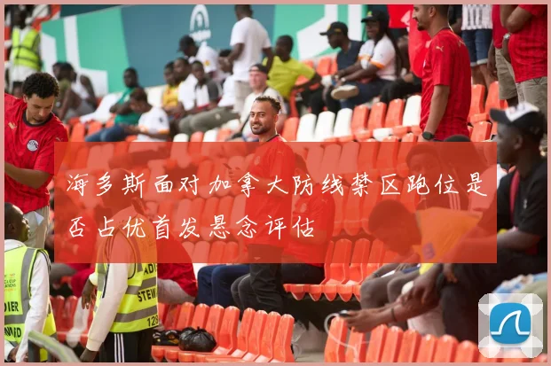 海多斯面对加拿大防线禁区跑位是否占优首发悬念评估