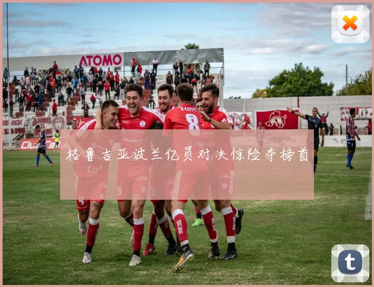 格鲁吉亚波兰亿员对决惊险夺榜首