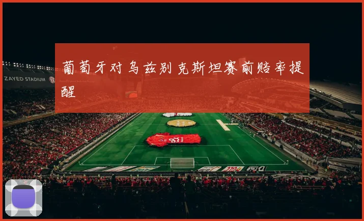 葡萄牙对乌兹别克斯坦赛前赔率提醒