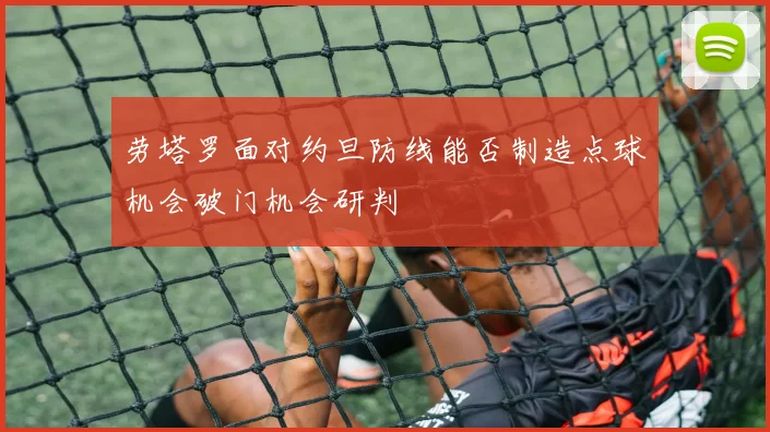 劳塔罗面对约旦防线能否制造点球机会破门机会研判