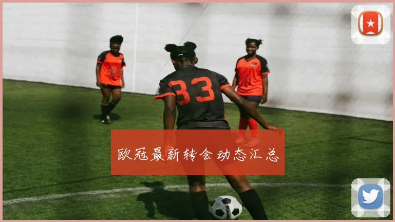 欧冠最新转会动态汇总