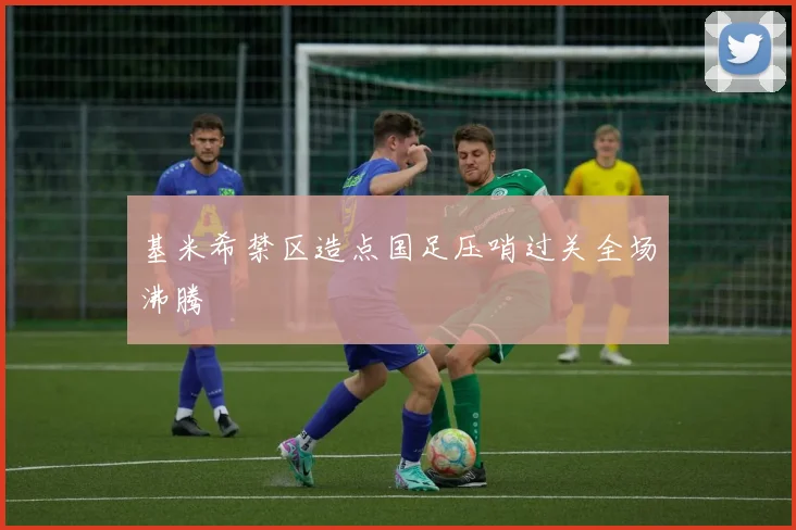 基米希禁区造点国足压哨过关全场沸腾