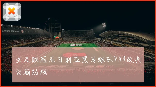 女足欧冠尼日利亚黑马球队VAR改判打崩防线