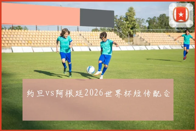约旦vs阿根廷2026世界杯短传配合