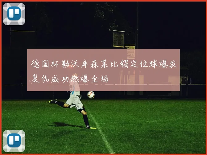 德国杯勒沃库森莱比锡定位球爆发复仇成功燃爆全场