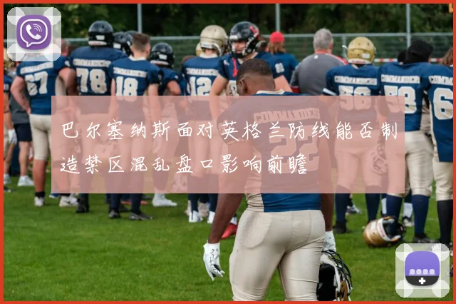 巴尔塞纳斯面对英格兰防线能否制造禁区混乱盘口影响前瞻