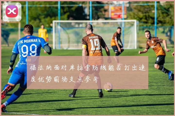 福法纳面对库拉索防线能否打出速度优势前场支点参考
