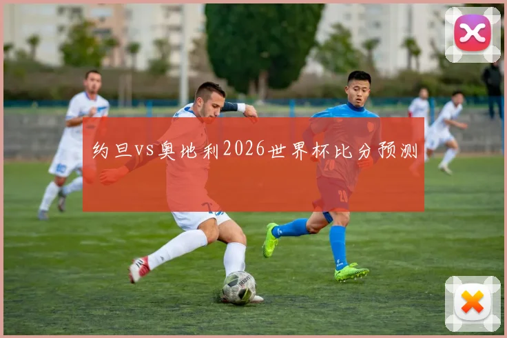 约旦vs奥地利2026世界杯比分预测