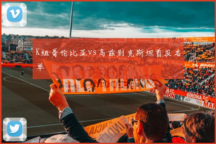 K组哥伦比亚vs乌兹别克斯坦首发名单
