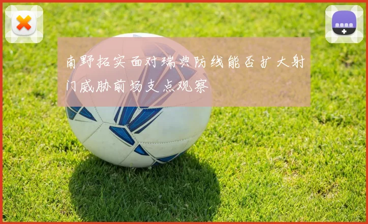 南野拓实面对瑞典防线能否扩大射门威胁前场支点观察