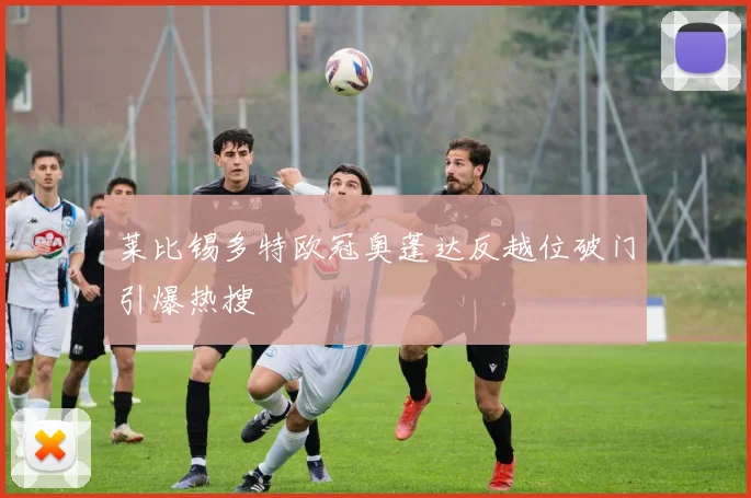 莱比锡多特欧冠奥蓬达反越位破门引爆热搜