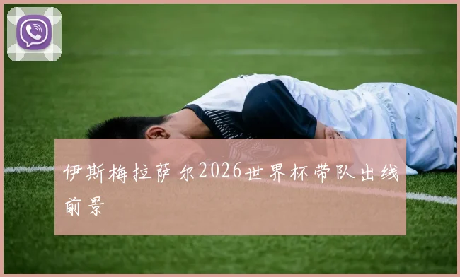 伊斯梅拉萨尔2026世界杯带队出线前景