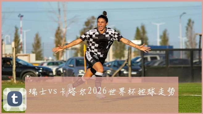 瑞士vs卡塔尔2026世界杯控球走势