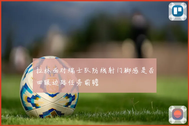 拉林面对瑞士队防线射门脚感是否回暖边路任务前瞻