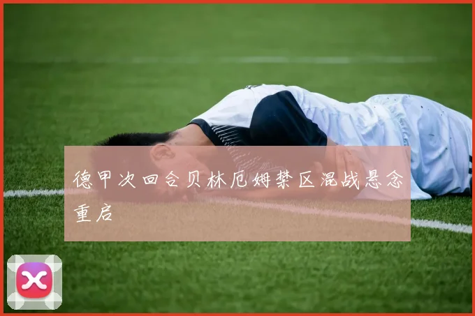 德甲次回合贝林厄姆禁区混战悬念重启