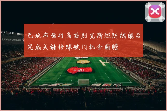 巴坎布面对乌兹别克斯坦防线能否完成关键传球破门机会前瞻