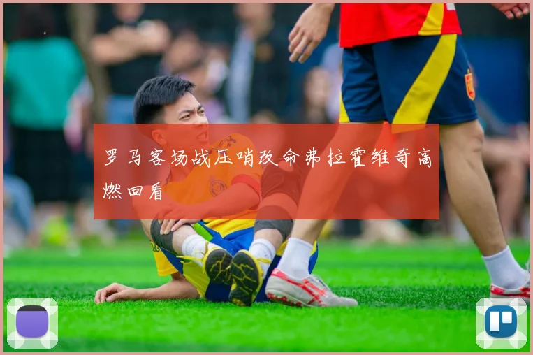 罗马客场战压哨改命弗拉霍维奇高燃回看