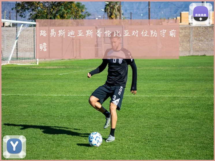 路易斯迪亚斯哥伦比亚对位防守前瞻