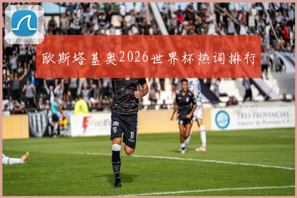 欧斯塔基奥2026世界杯热词排行